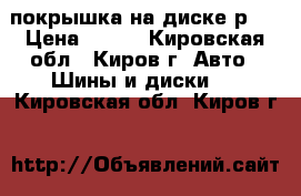 покрышка на диске р13 › Цена ­ 500 - Кировская обл., Киров г. Авто » Шины и диски   . Кировская обл.,Киров г.